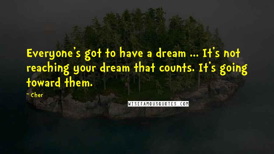 Cher Quotes: Everyone's got to have a dream ... It's not reaching your dream that counts. It's going toward them.