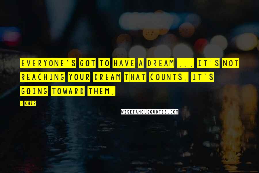 Cher Quotes: Everyone's got to have a dream ... It's not reaching your dream that counts. It's going toward them.