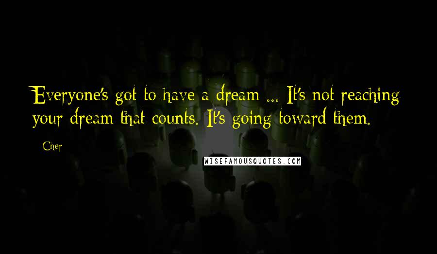 Cher Quotes: Everyone's got to have a dream ... It's not reaching your dream that counts. It's going toward them.