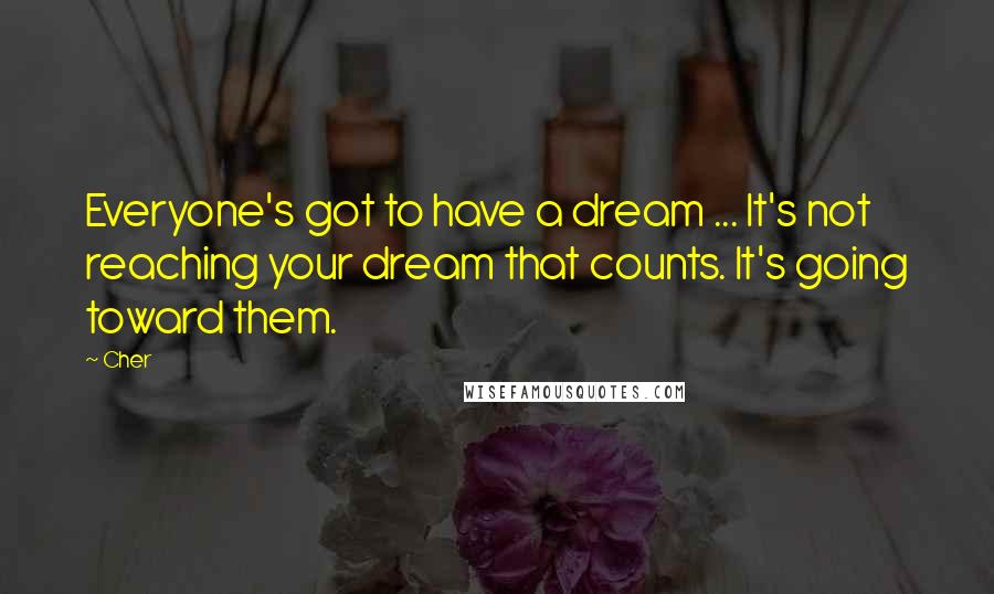 Cher Quotes: Everyone's got to have a dream ... It's not reaching your dream that counts. It's going toward them.