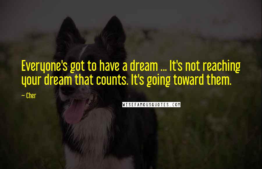 Cher Quotes: Everyone's got to have a dream ... It's not reaching your dream that counts. It's going toward them.