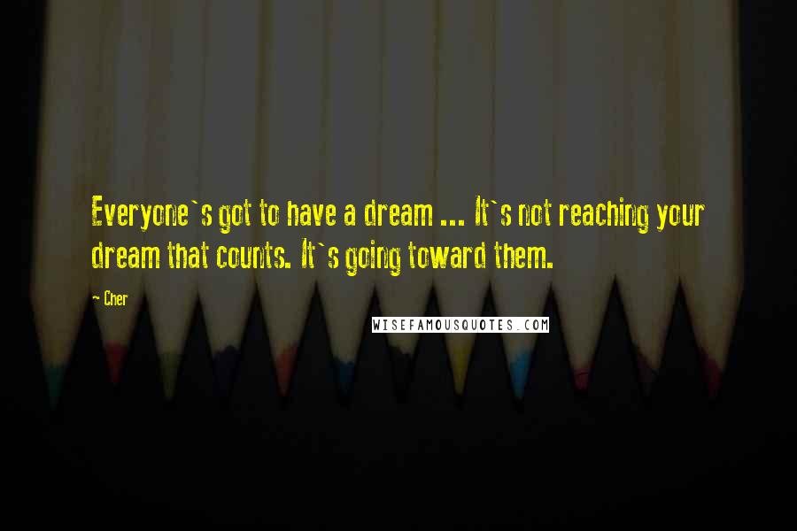 Cher Quotes: Everyone's got to have a dream ... It's not reaching your dream that counts. It's going toward them.