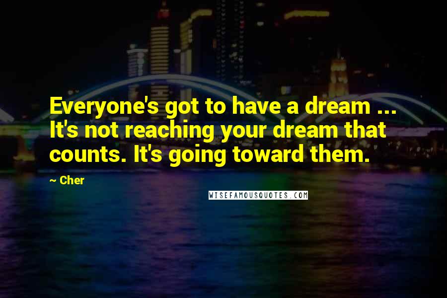 Cher Quotes: Everyone's got to have a dream ... It's not reaching your dream that counts. It's going toward them.