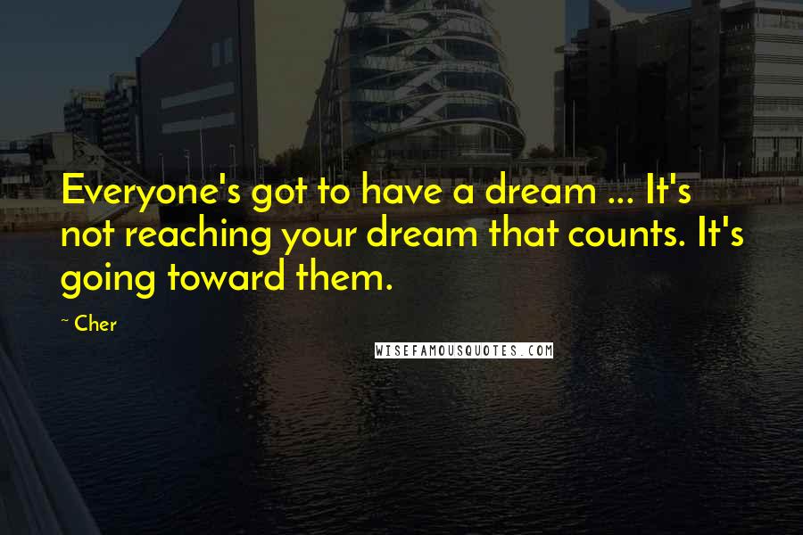 Cher Quotes: Everyone's got to have a dream ... It's not reaching your dream that counts. It's going toward them.