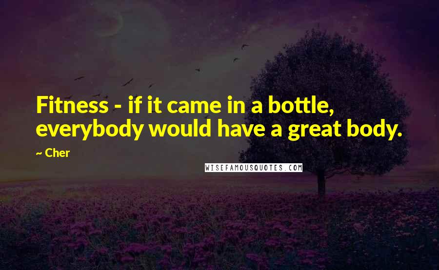 Cher Quotes: Fitness - if it came in a bottle, everybody would have a great body.
