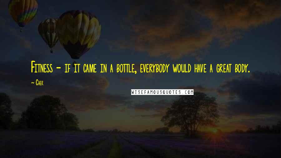 Cher Quotes: Fitness - if it came in a bottle, everybody would have a great body.