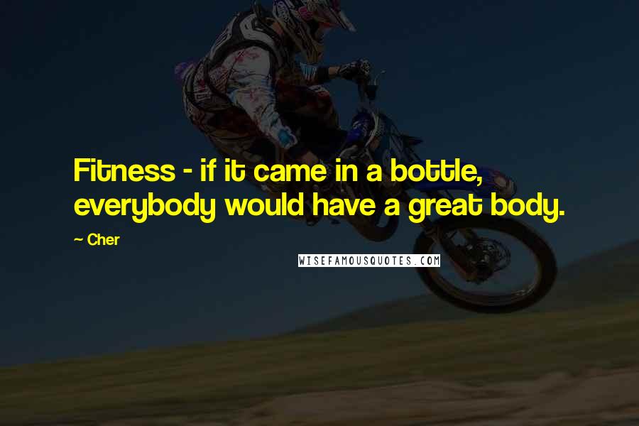 Cher Quotes: Fitness - if it came in a bottle, everybody would have a great body.