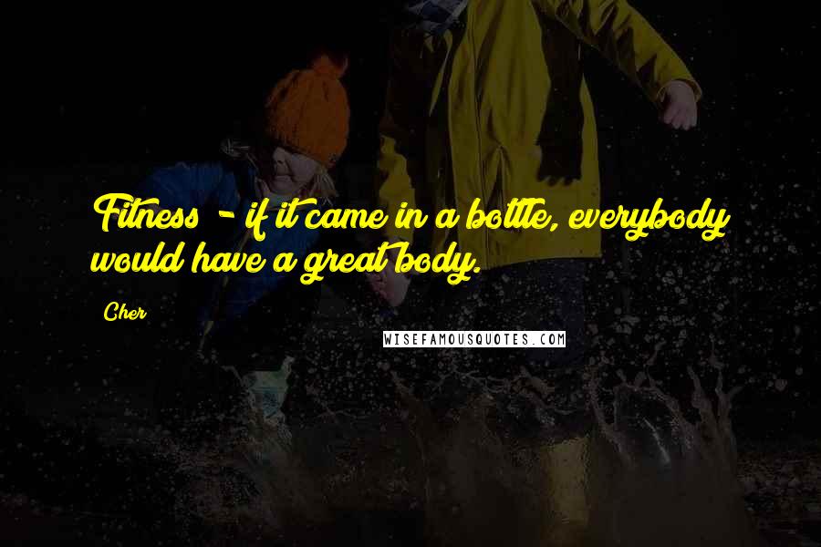 Cher Quotes: Fitness - if it came in a bottle, everybody would have a great body.