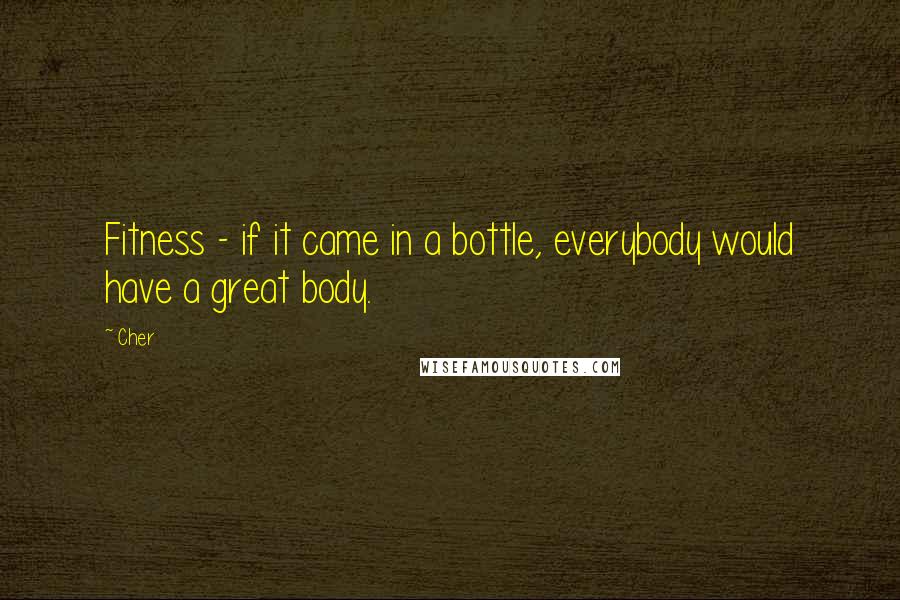 Cher Quotes: Fitness - if it came in a bottle, everybody would have a great body.