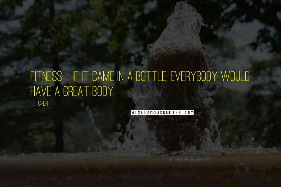 Cher Quotes: Fitness - if it came in a bottle, everybody would have a great body.