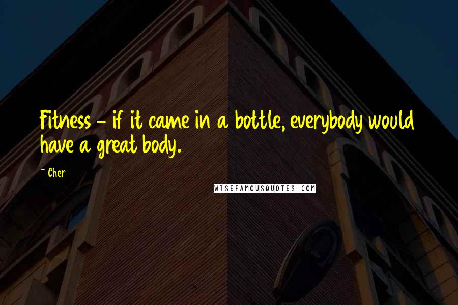 Cher Quotes: Fitness - if it came in a bottle, everybody would have a great body.