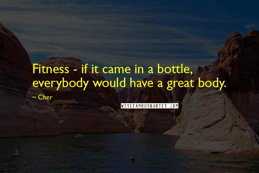 Cher Quotes: Fitness - if it came in a bottle, everybody would have a great body.