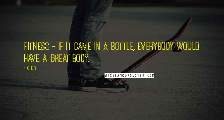 Cher Quotes: Fitness - if it came in a bottle, everybody would have a great body.