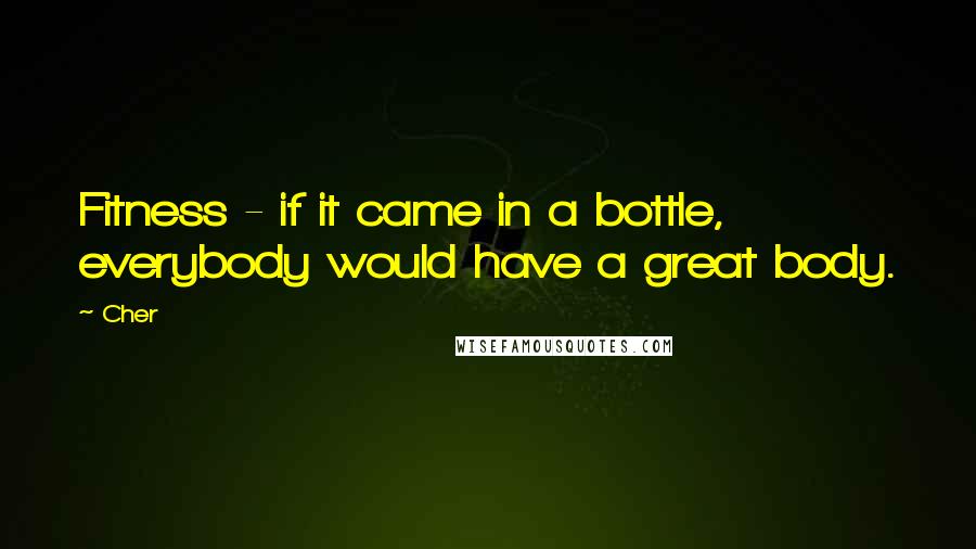 Cher Quotes: Fitness - if it came in a bottle, everybody would have a great body.