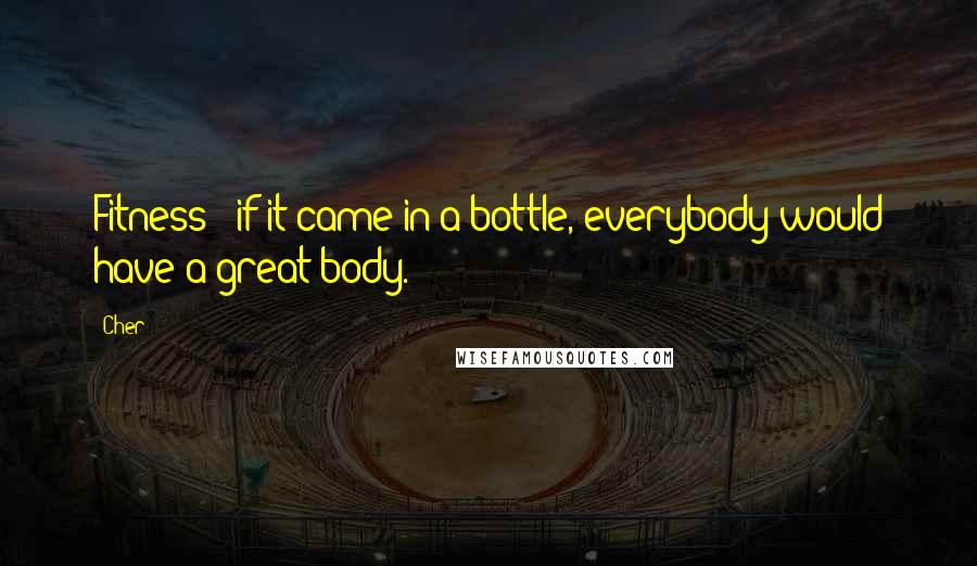 Cher Quotes: Fitness - if it came in a bottle, everybody would have a great body.