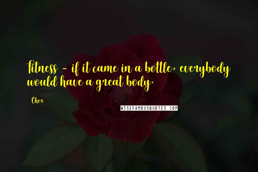 Cher Quotes: Fitness - if it came in a bottle, everybody would have a great body.