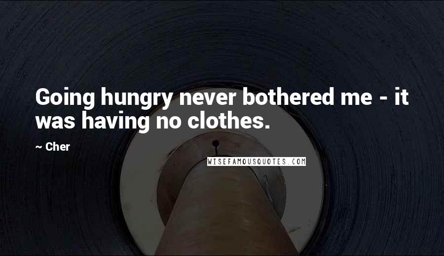 Cher Quotes: Going hungry never bothered me - it was having no clothes.