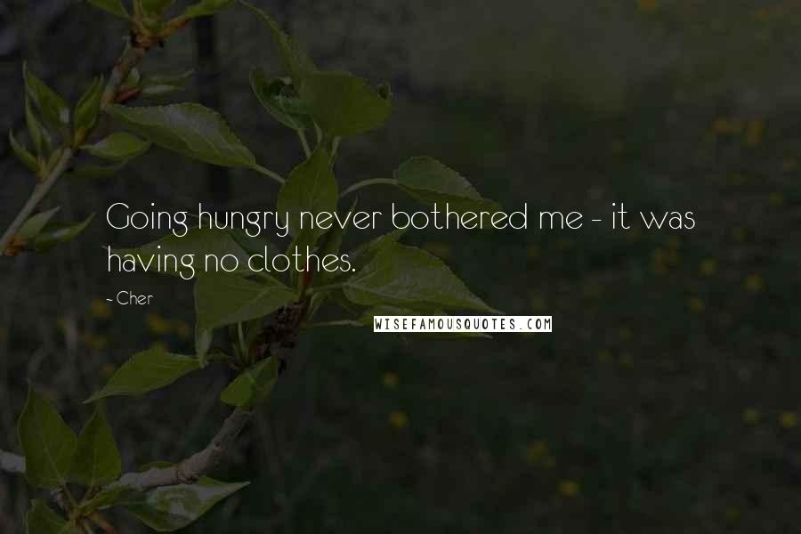 Cher Quotes: Going hungry never bothered me - it was having no clothes.