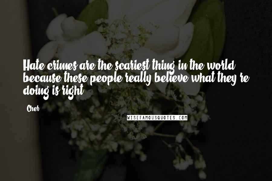 Cher Quotes: Hate crimes are the scariest thing in the world because these people really believe what they're doing is right.