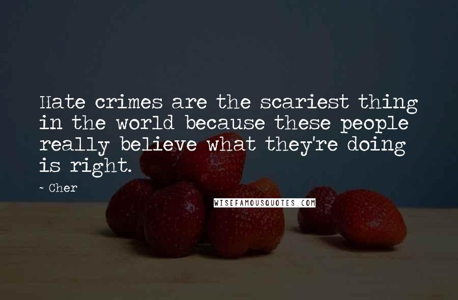 Cher Quotes: Hate crimes are the scariest thing in the world because these people really believe what they're doing is right.