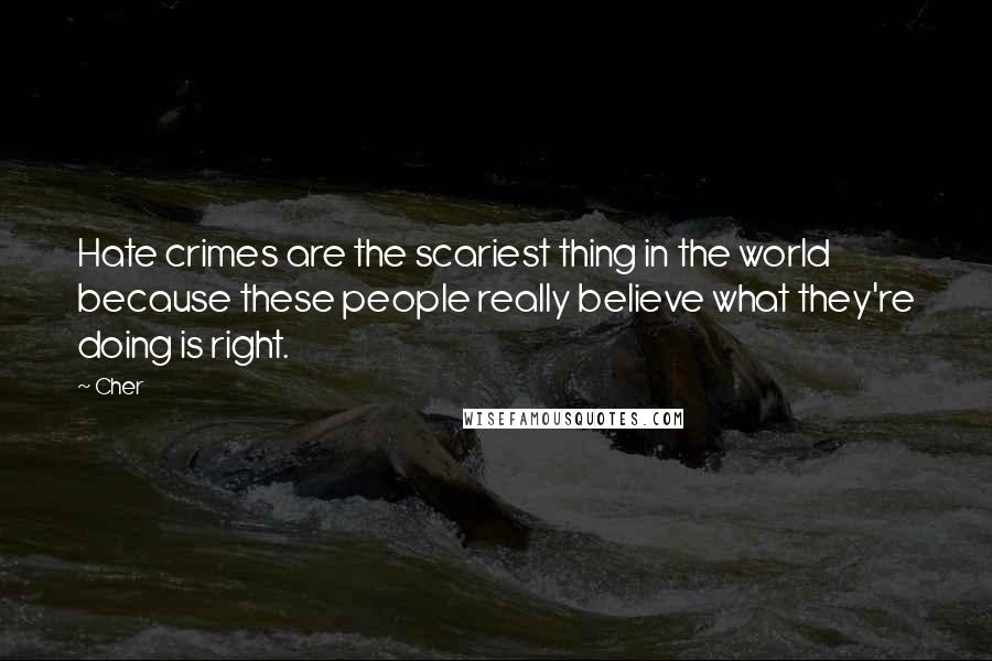 Cher Quotes: Hate crimes are the scariest thing in the world because these people really believe what they're doing is right.