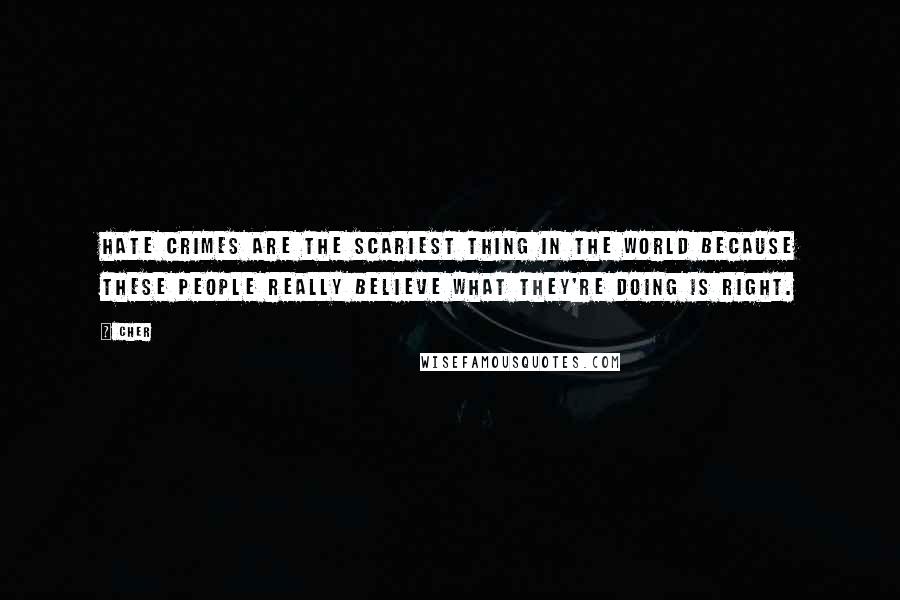 Cher Quotes: Hate crimes are the scariest thing in the world because these people really believe what they're doing is right.