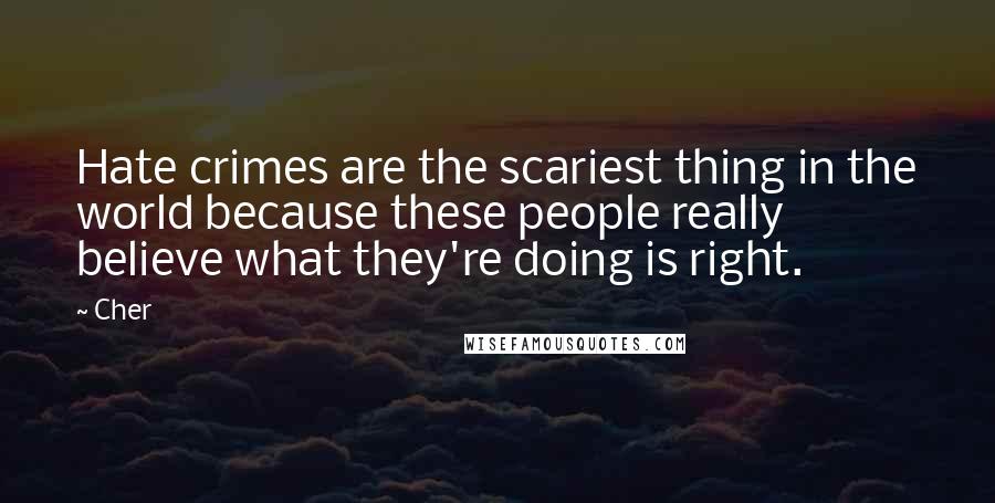 Cher Quotes: Hate crimes are the scariest thing in the world because these people really believe what they're doing is right.