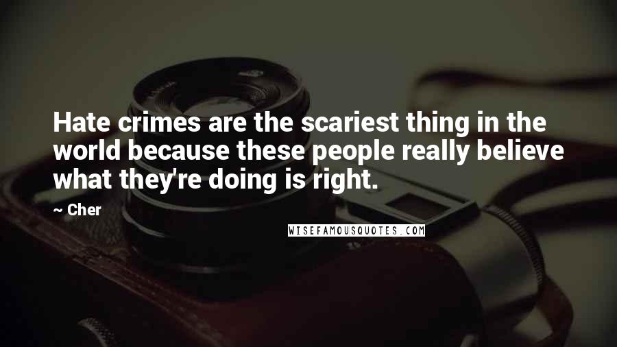 Cher Quotes: Hate crimes are the scariest thing in the world because these people really believe what they're doing is right.