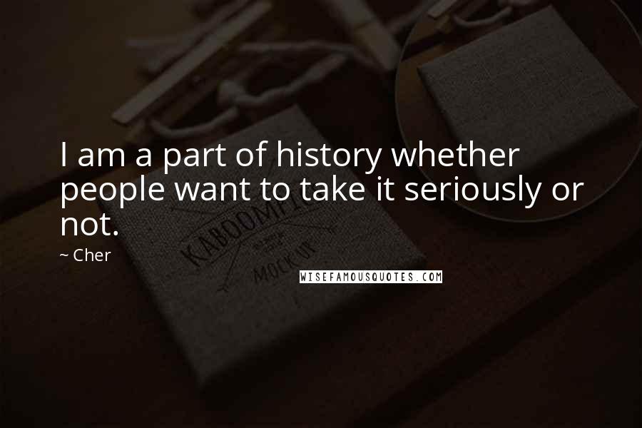 Cher Quotes: I am a part of history whether people want to take it seriously or not.