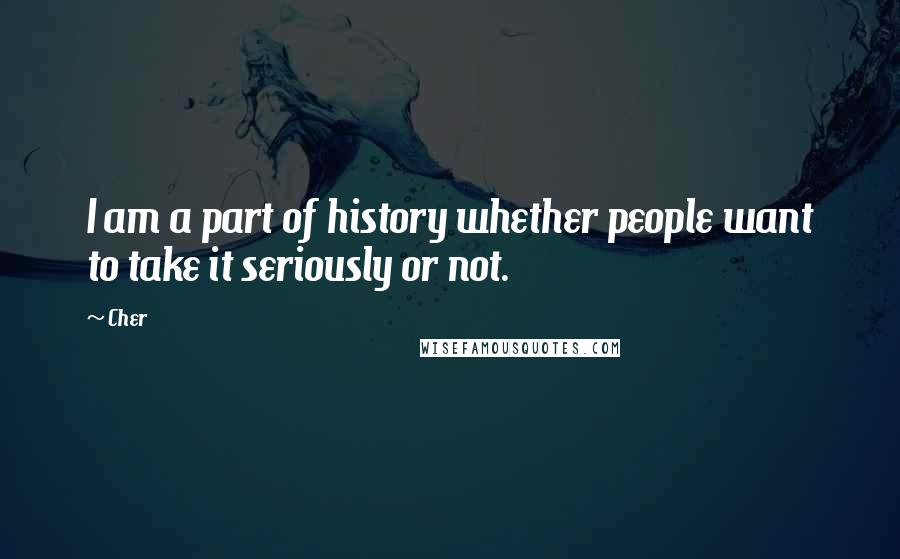 Cher Quotes: I am a part of history whether people want to take it seriously or not.