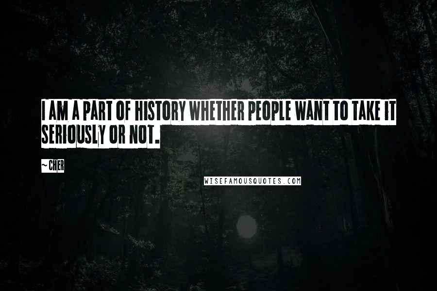 Cher Quotes: I am a part of history whether people want to take it seriously or not.