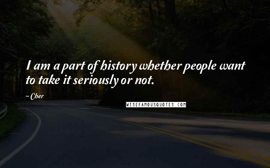 Cher Quotes: I am a part of history whether people want to take it seriously or not.