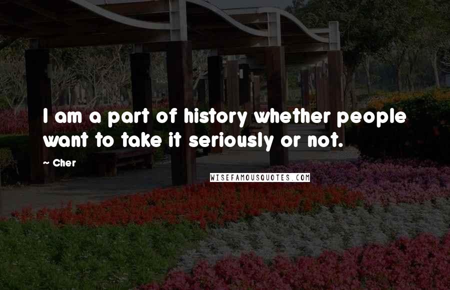 Cher Quotes: I am a part of history whether people want to take it seriously or not.