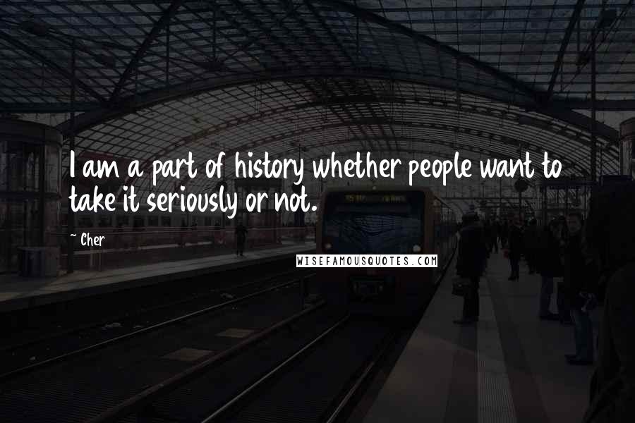 Cher Quotes: I am a part of history whether people want to take it seriously or not.