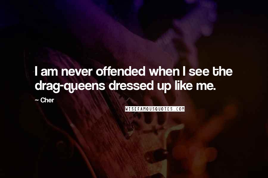 Cher Quotes: I am never offended when I see the drag-queens dressed up like me.