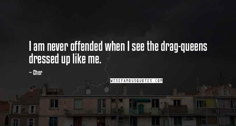 Cher Quotes: I am never offended when I see the drag-queens dressed up like me.