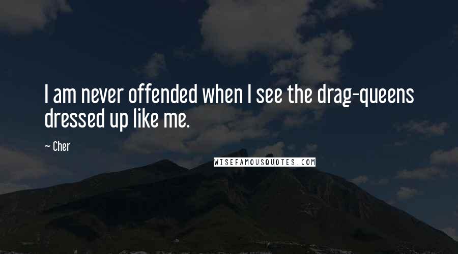 Cher Quotes: I am never offended when I see the drag-queens dressed up like me.