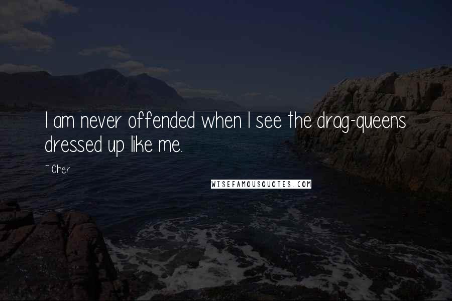 Cher Quotes: I am never offended when I see the drag-queens dressed up like me.