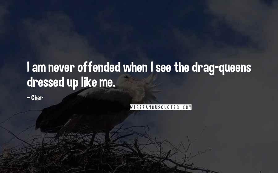 Cher Quotes: I am never offended when I see the drag-queens dressed up like me.