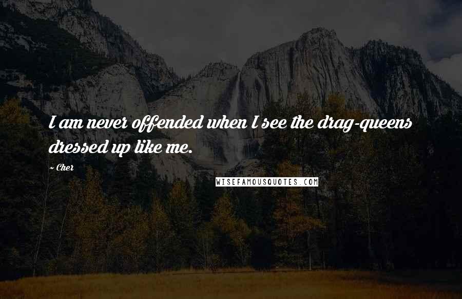 Cher Quotes: I am never offended when I see the drag-queens dressed up like me.