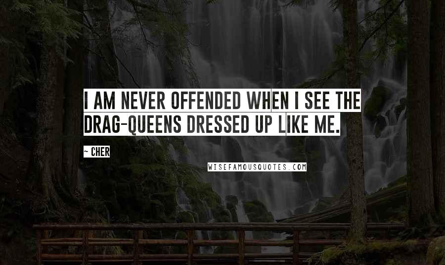 Cher Quotes: I am never offended when I see the drag-queens dressed up like me.