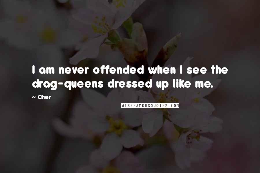Cher Quotes: I am never offended when I see the drag-queens dressed up like me.