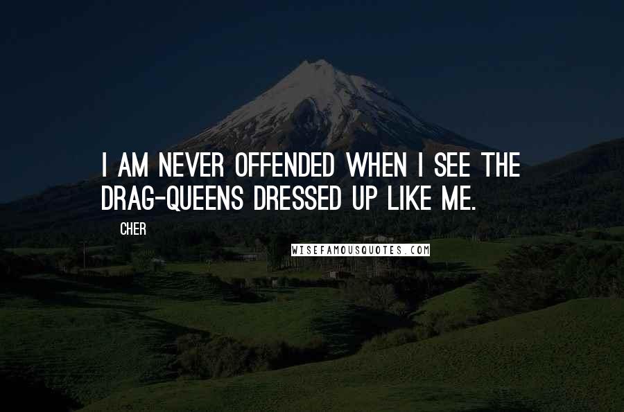 Cher Quotes: I am never offended when I see the drag-queens dressed up like me.