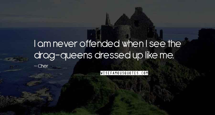 Cher Quotes: I am never offended when I see the drag-queens dressed up like me.