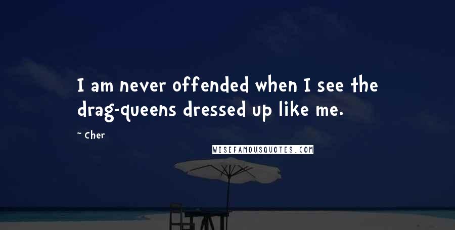 Cher Quotes: I am never offended when I see the drag-queens dressed up like me.