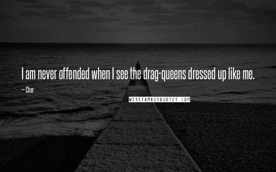 Cher Quotes: I am never offended when I see the drag-queens dressed up like me.