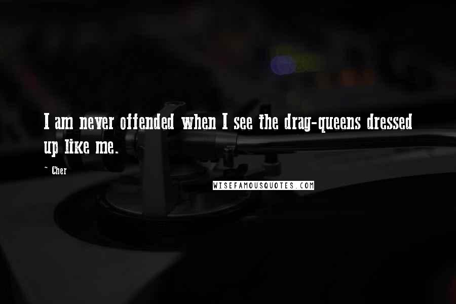 Cher Quotes: I am never offended when I see the drag-queens dressed up like me.