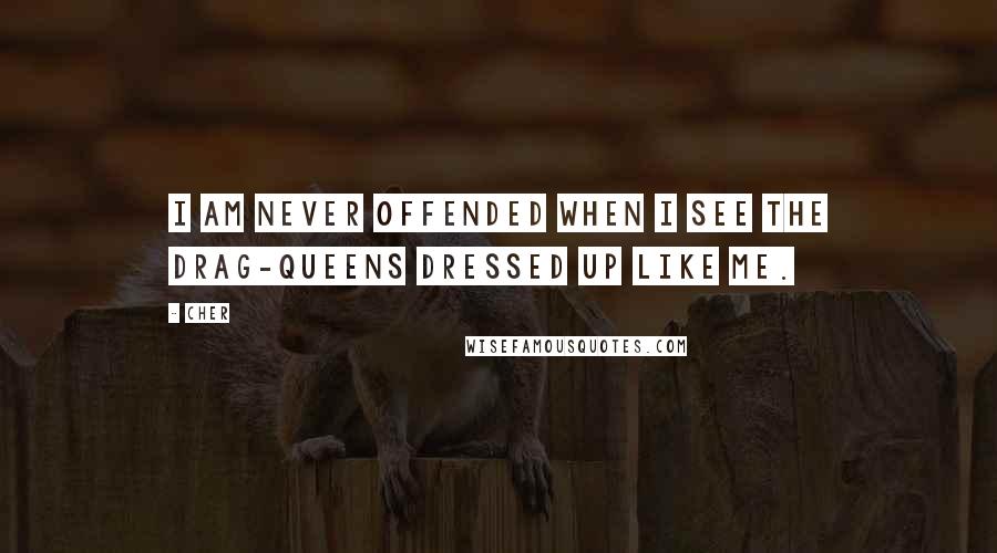 Cher Quotes: I am never offended when I see the drag-queens dressed up like me.
