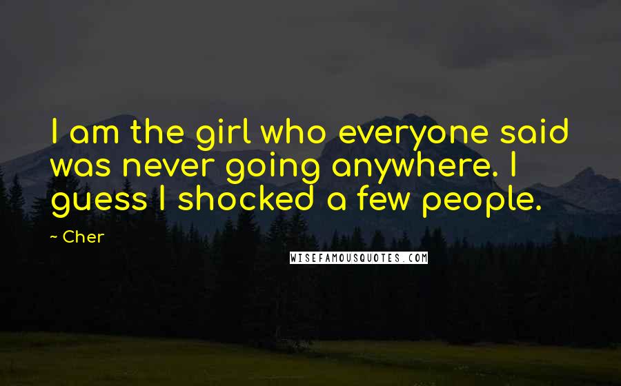 Cher Quotes: I am the girl who everyone said was never going anywhere. I guess I shocked a few people.