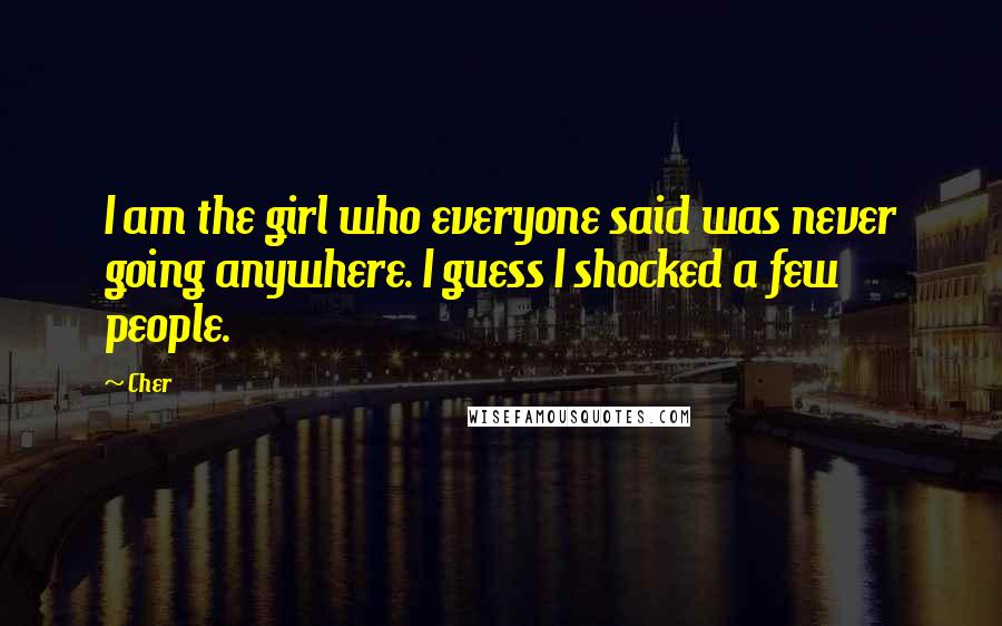 Cher Quotes: I am the girl who everyone said was never going anywhere. I guess I shocked a few people.